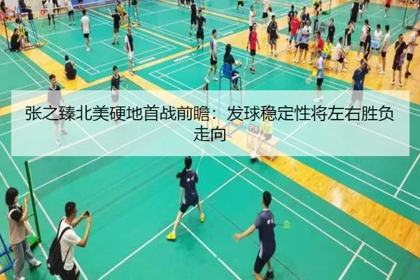 张之臻北美硬地首战前瞻：发球稳定性将左右胜负走向